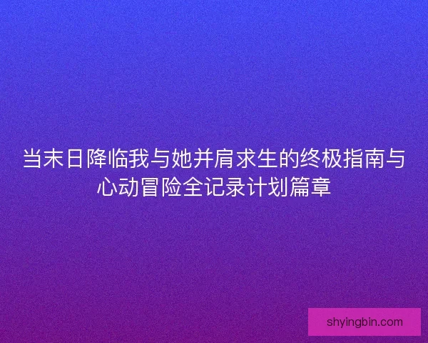 当末日降临我与她并肩求生的终极指南与心动冒险全记录计划篇章