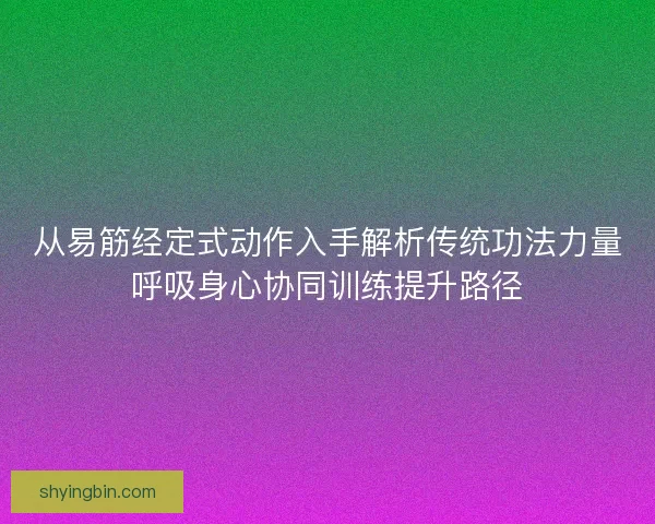 从易筋经定式动作入手解析传统功法力量呼吸身心协同训练提升路径