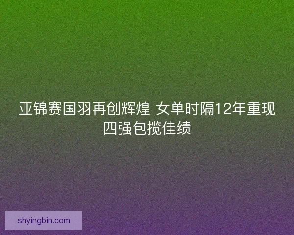 亚锦赛国羽再创辉煌 女单时隔12年重现四强包揽佳绩