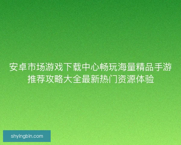 安卓市场游戏下载中心畅玩海量精品手游推荐攻略大全最新热门资源体验