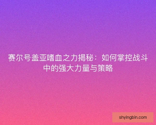 赛尔号盖亚嗜血之力揭秘：如何掌控战斗中的强大力量与策略