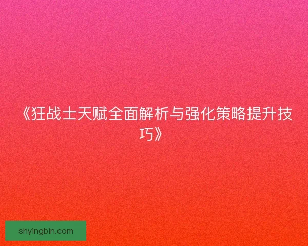 《狂战士天赋全面解析与强化策略提升技巧》